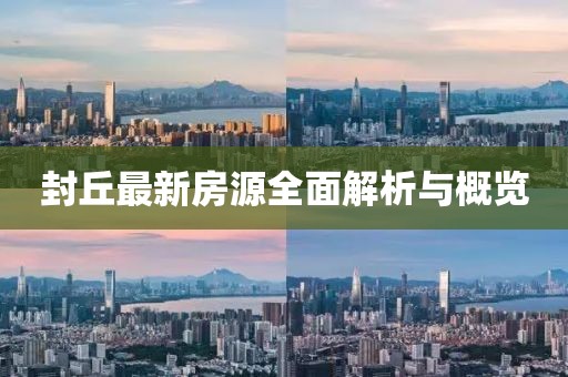 封丘最新房源全面解析與概覽