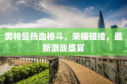 奧特曼熱血格斗，榮耀碰撞，最新激戰(zhàn)盛宴