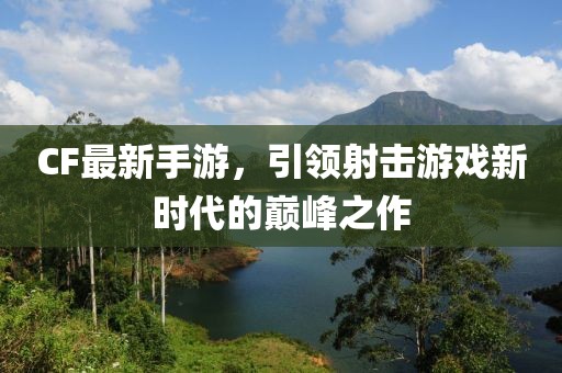 CF最新手游，引領(lǐng)射擊游戲新時(shí)代的巔峰之作