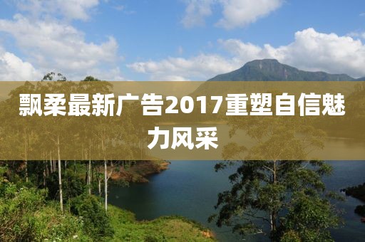 飄柔最新廣告2017重塑自信魅力風(fēng)采