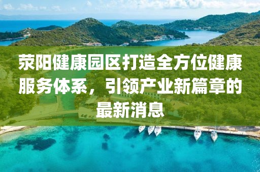 滎陽健康園區(qū)打造全方位健康服務(wù)體系，引領(lǐng)產(chǎn)業(yè)新篇章的最新消息