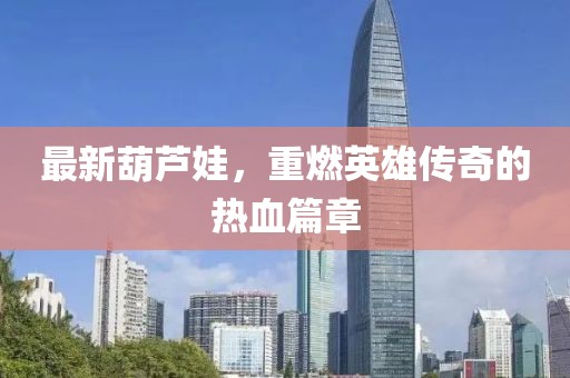 最新葫蘆娃，重燃英雄傳奇的熱血篇章