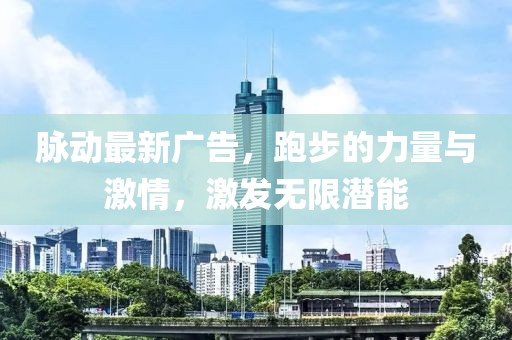 脈動(dòng)最新廣告，跑步的力量與激情，激發(fā)無(wú)限潛能