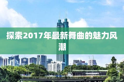 探索2017年最新舞曲的魅力風潮
