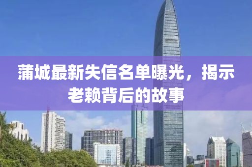 蒲城最新失信名單曝光，揭示老賴背后的故事