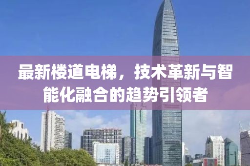 最新樓道電梯，技術(shù)革新與智能化融合的趨勢引領(lǐng)者