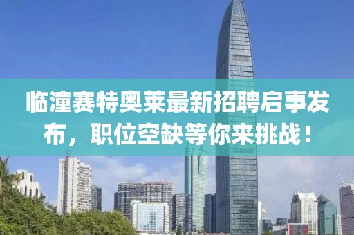 臨潼賽特奧萊最新招聘啟事發(fā)布，職位空缺等你來挑戰(zhàn)！