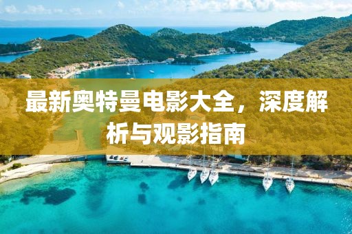 最新奧特曼電影大全，深度解析與觀影指南