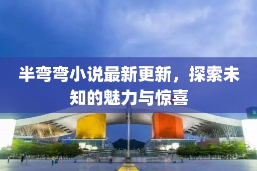半彎彎小說最新更新，探索未知的魅力與驚喜