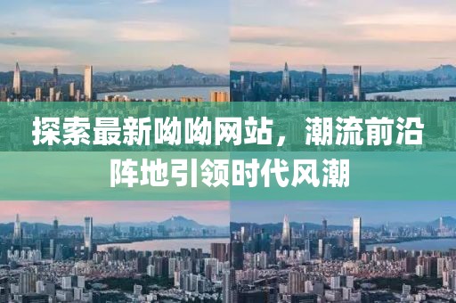 探索最新呦呦網(wǎng)站，潮流前沿陣地引領(lǐng)時(shí)代風(fēng)潮