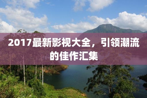 2017最新影視大全，引領(lǐng)潮流的佳作匯集