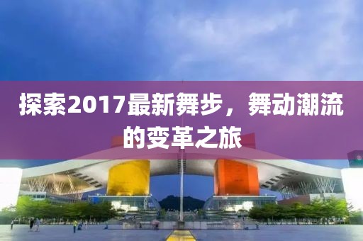 探索2017最新舞步，舞動潮流的變革之旅