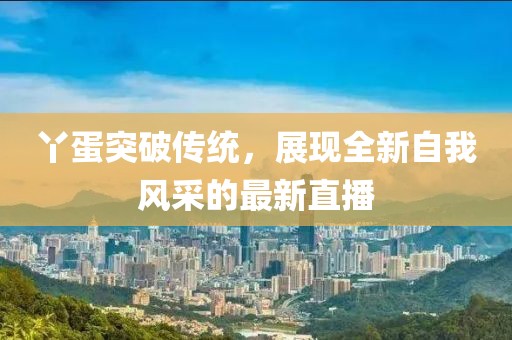 丫蛋突破傳統(tǒng)，展現(xiàn)全新自我風(fēng)采的最新直播
