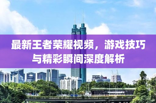 最新王者榮耀視頻，游戲技巧與精彩瞬間深度解析