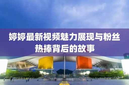 婷婷最新視頻魅力展現(xiàn)與粉絲熱捧背后的故事