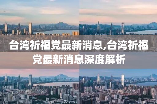 臺灣祈福黨最新消息,臺灣祈福黨最新消息深度解析