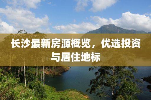 長(zhǎng)沙最新房源概覽，優(yōu)選投資與居住地標(biāo)