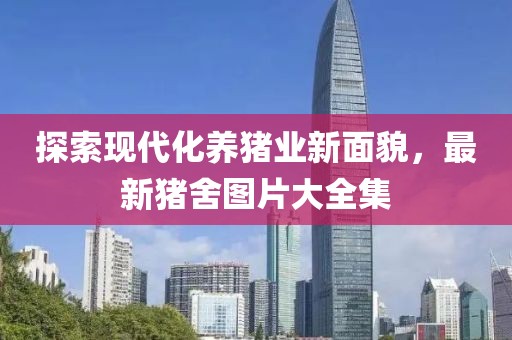 探索現(xiàn)代化養(yǎng)豬業(yè)新面貌，最新豬舍圖片大全集