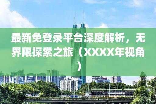 最新免登錄平臺(tái)深度解析，無界限探索之旅（XXXX年視角）