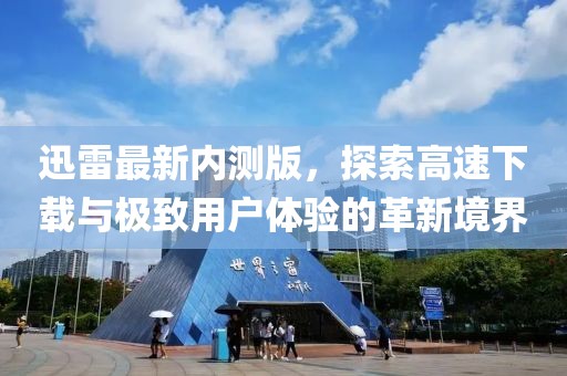 迅雷最新內(nèi)測(cè)版，探索高速下載與極致用戶體驗(yàn)的革新境界