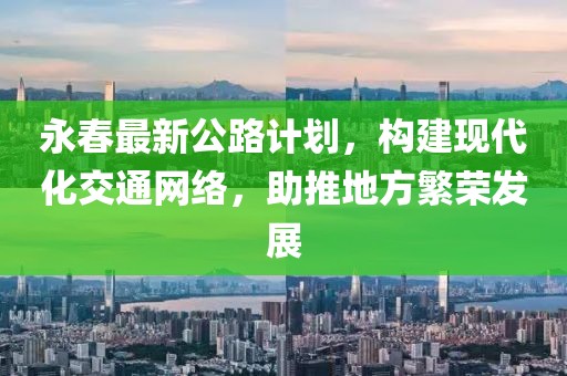 永春最新公路計劃，構(gòu)建現(xiàn)代化交通網(wǎng)絡(luò)，助推地方繁榮發(fā)展