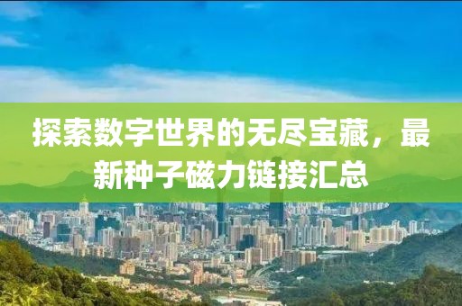 探索數(shù)字世界的無盡寶藏，最新種子磁力鏈接匯總