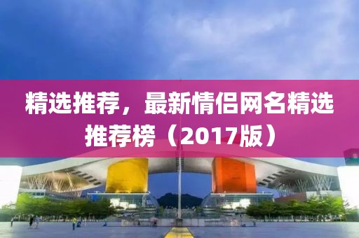 精選推薦，最新情侶網(wǎng)名精選推薦榜（2017版）
