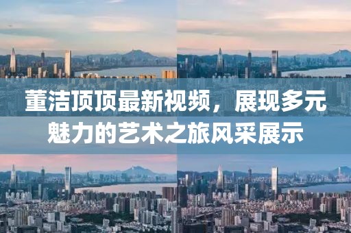 董潔頂頂最新視頻，展現(xiàn)多元魅力的藝術(shù)之旅風采展示