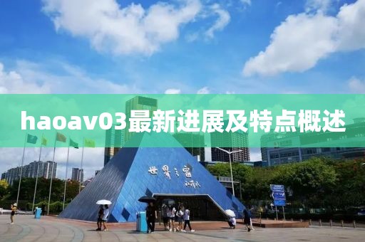 haoav03最新進(jìn)展及特點(diǎn)概述