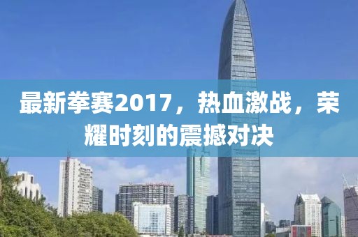 最新拳賽2017，熱血激戰(zhàn)，榮耀時刻的震撼對決