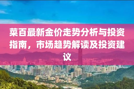 菜百最新金價(jià)走勢(shì)分析與投資指南，市場(chǎng)趨勢(shì)解讀及投資建議