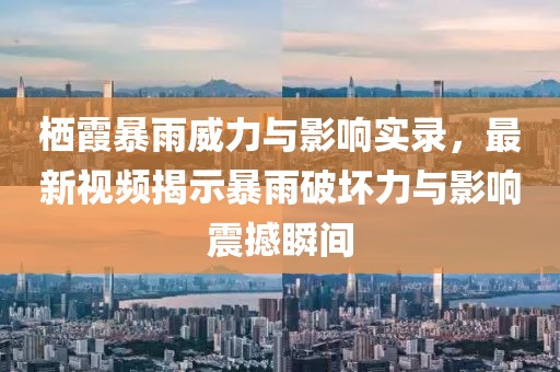 棲霞暴雨威力與影響實(shí)錄，最新視頻揭示暴雨破壞力與影響震撼瞬間