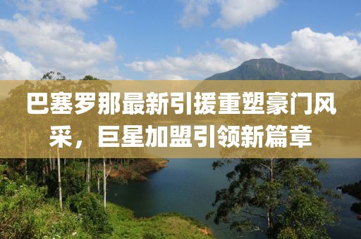 巴塞羅那最新引援重塑豪門風(fēng)采，巨星加盟引領(lǐng)新篇章