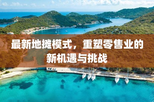 最新地?cái)偰Ｊ?，重塑零售業(yè)的新機(jī)遇與挑戰(zhàn)