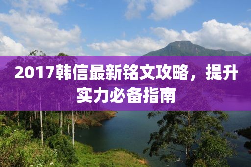 2017韓信最新銘文攻略，提升實(shí)力必備指南