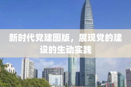 新時代黨建圖版，展現(xiàn)黨的建設(shè)的生動實踐