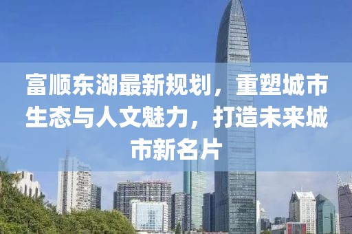 富順東湖最新規(guī)劃，重塑城市生態(tài)與人文魅力，打造未來城市新名片