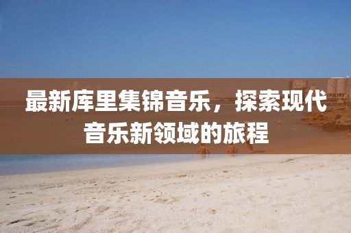 最新庫(kù)里集錦音樂(lè)，探索現(xiàn)代音樂(lè)新領(lǐng)域的旅程