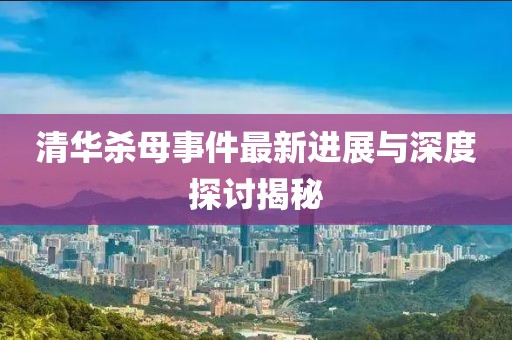 清華殺母事件最新進展與深度探討揭秘