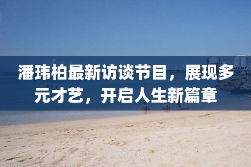 潘瑋柏最新訪談節(jié)目，展現(xiàn)多元才藝，開(kāi)啟人生新篇章