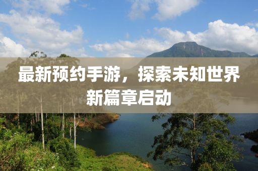 最新預(yù)約手游，探索未知世界新篇章啟動(dòng)