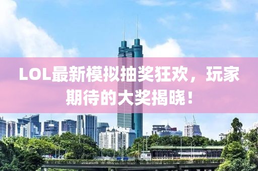 LOL最新模擬抽獎狂歡，玩家期待的大獎揭曉！