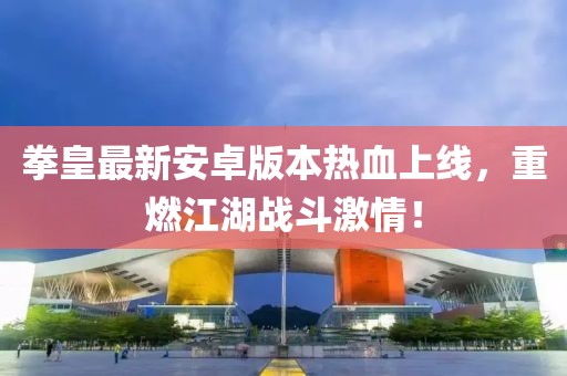 拳皇最新安卓版本熱血上線，重燃江湖戰(zhàn)斗激情！