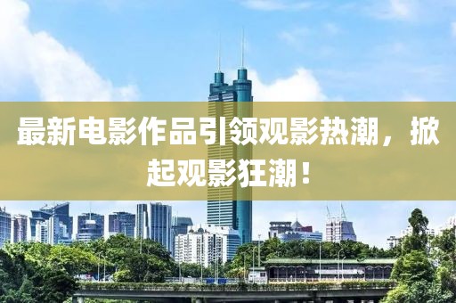 最新電影作品引領觀影熱潮，掀起觀影狂潮！