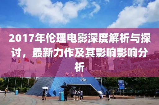 2017年倫理電影深度解析與探討，最新力作及其影響影響分析