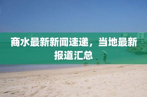 商水最新新聞速遞，當?shù)刈钚聢蟮绤R總