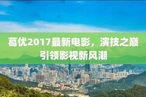 葛優(yōu)2017最新電影，演技之巔引領影視新風潮