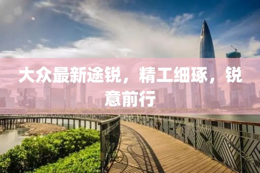 大眾最新途銳，精工細琢，銳意前行