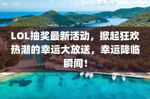 LOL抽獎最新活動，掀起狂歡熱潮的幸運大放送，幸運降臨瞬間！