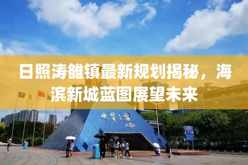 日照濤雒鎮(zhèn)最新規(guī)劃揭秘，海濱新城藍(lán)圖展望未來